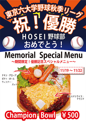 東京六大学野球秋季リーグ 祝！優勝 HOSEI野球部おめでとう！ Memorial Special Menu ～期間限定！優勝記念スペシャルメニュー～ 11/19～11/22 チキン：グローブ、ポテト：ボール、ウィンナー：バット、オムハヤシライス：マウンド Champion Bowl ¥500